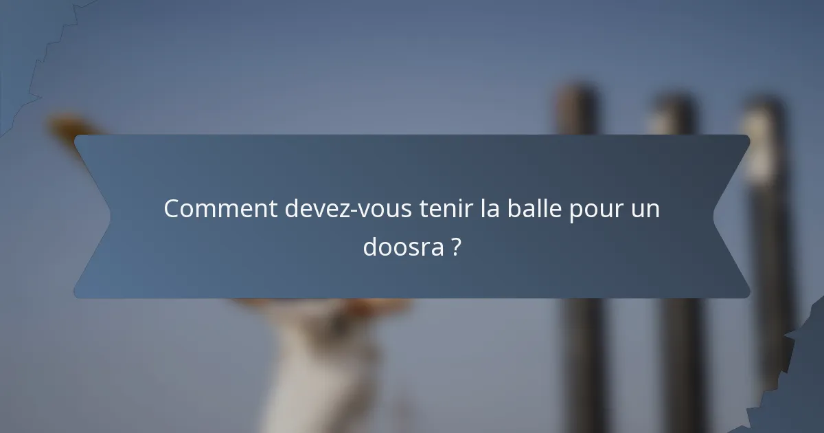 Comment devez-vous tenir la balle pour un doosra ?