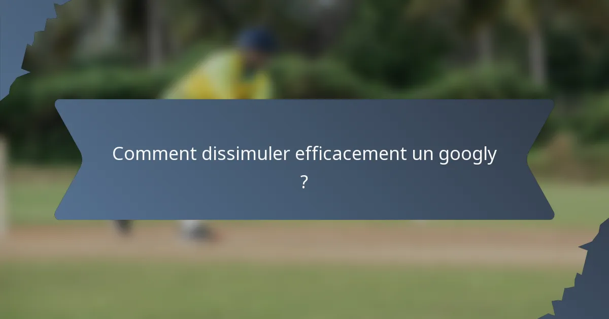 Comment dissimuler efficacement un googly ?