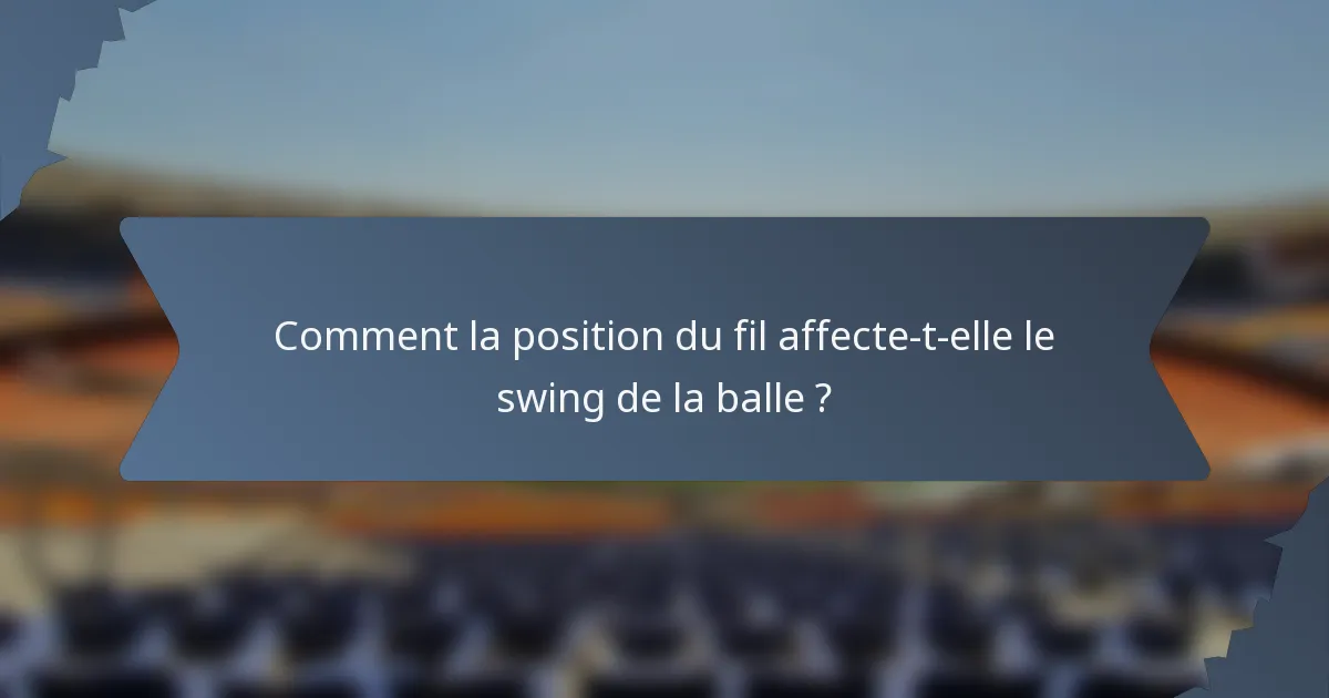 Comment la position du fil affecte-t-elle le swing de la balle ?
