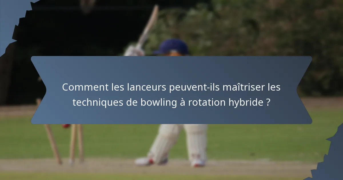 Comment les lanceurs peuvent-ils maîtriser les techniques de bowling à rotation hybride ?