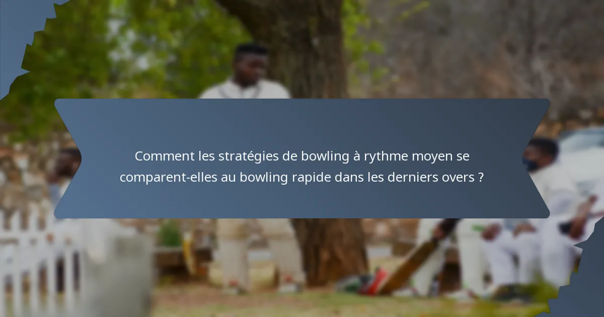 Comment les stratégies de bowling à rythme moyen se comparent-elles au bowling rapide dans les derniers overs ?