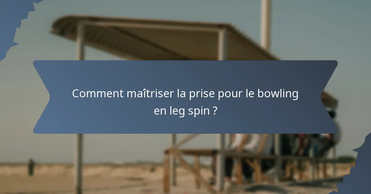Comment maîtriser la prise pour le bowling en leg spin ?