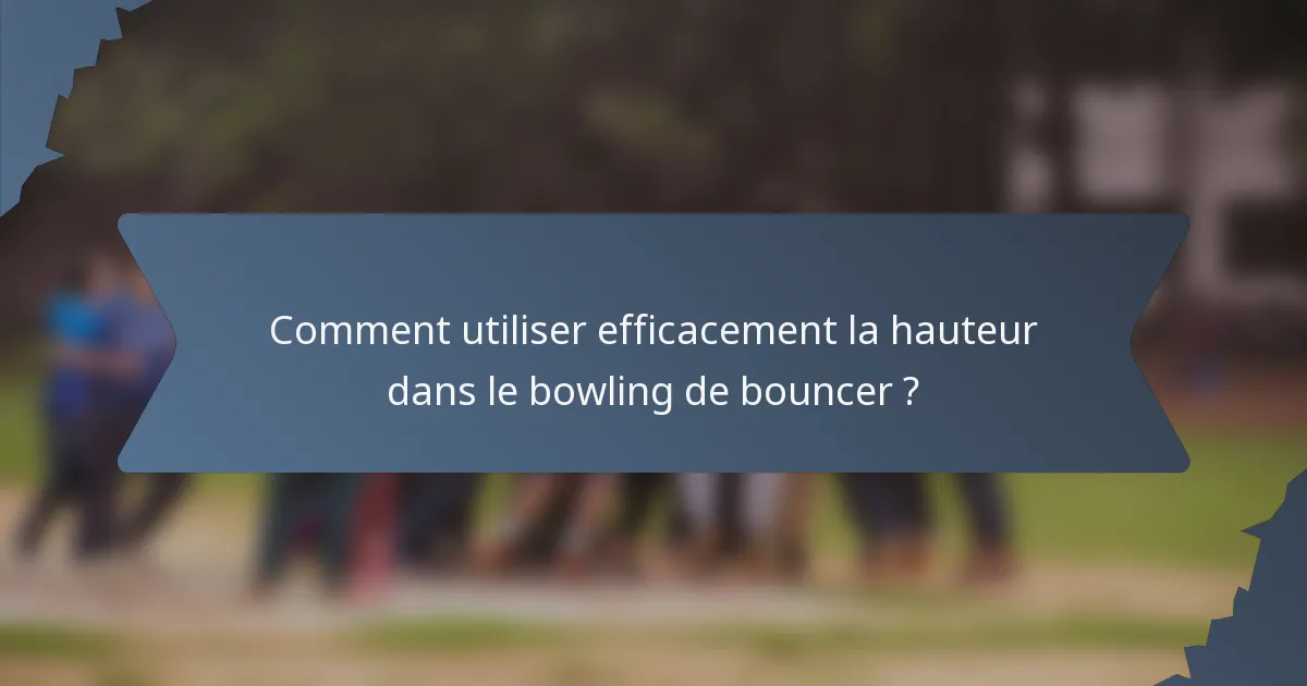 Comment utiliser efficacement la hauteur dans le bowling de bouncer ?