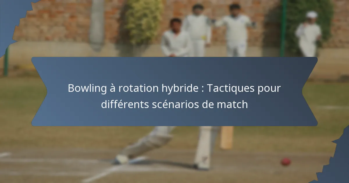 Bowling à rotation hybride : Tactiques pour différents scénarios de match
