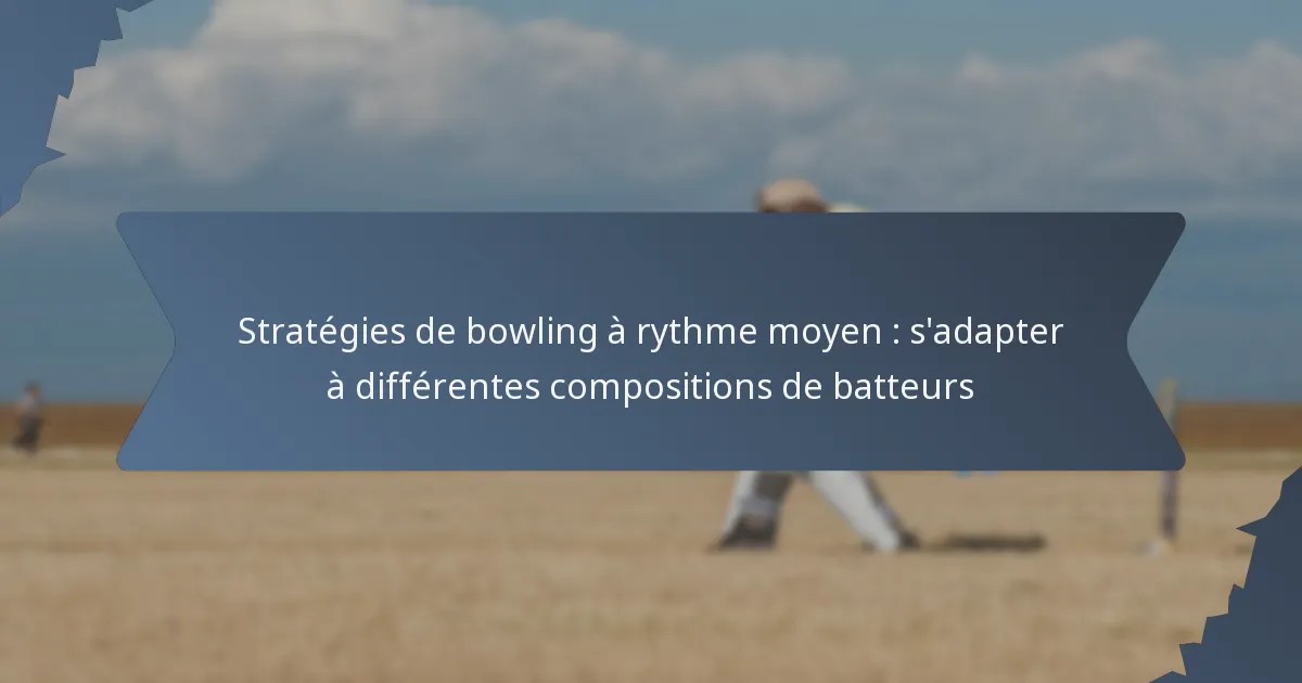 Stratégies de bowling à rythme moyen : s’adapter à différentes compositions de batteurs