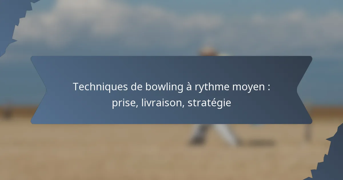 Techniques de bowling à rythme moyen : prise, livraison, stratégie