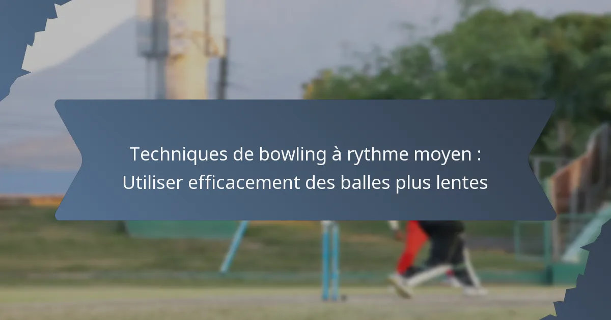 Techniques de bowling à rythme moyen : Utiliser efficacement des balles plus lentes