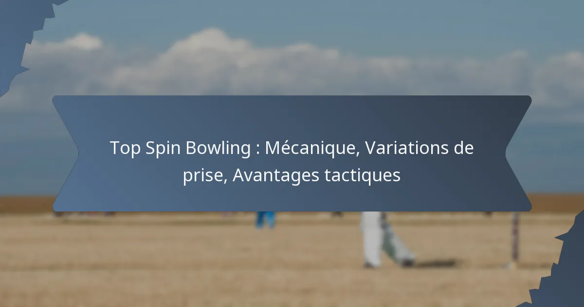 Top Spin Bowling : Mécanique, Variations de prise, Avantages tactiques