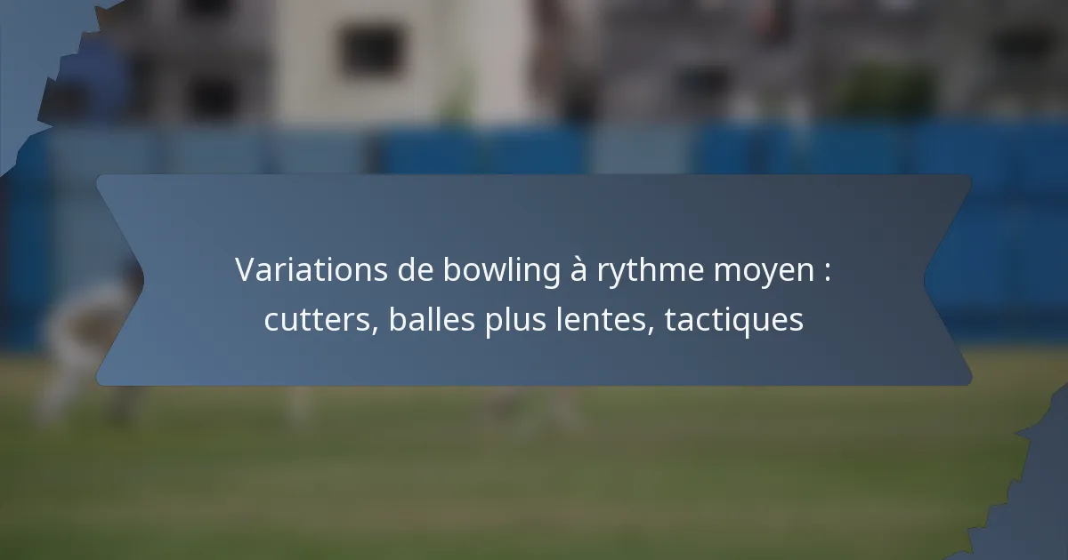 Variations de bowling à rythme moyen : cutters, balles plus lentes, tactiques