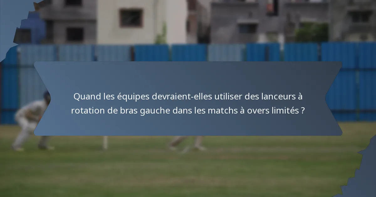 Quand les équipes devraient-elles utiliser des lanceurs à rotation de bras gauche dans les matchs à overs limités ?
