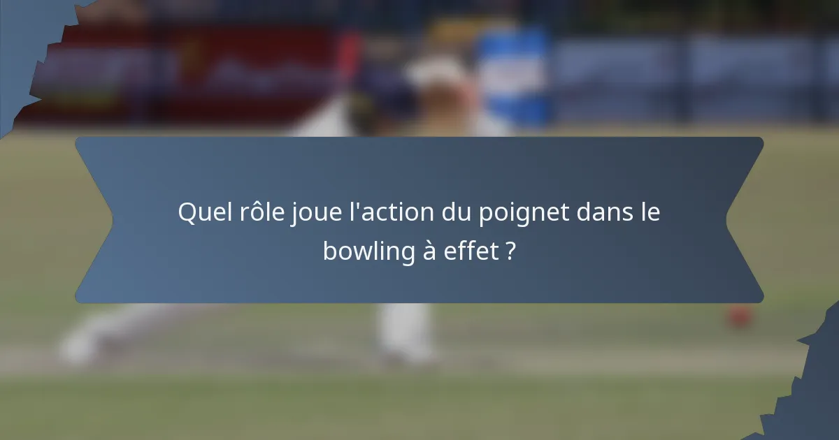 Quel rôle joue l'action du poignet dans le bowling à effet ?