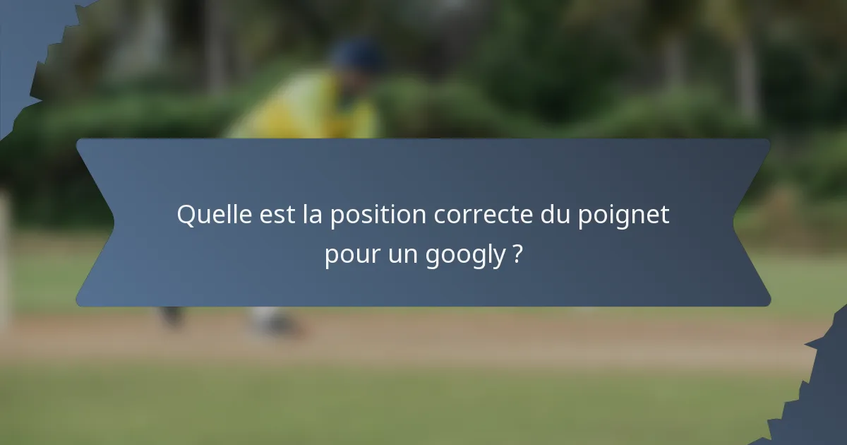 Quelle est la position correcte du poignet pour un googly ?