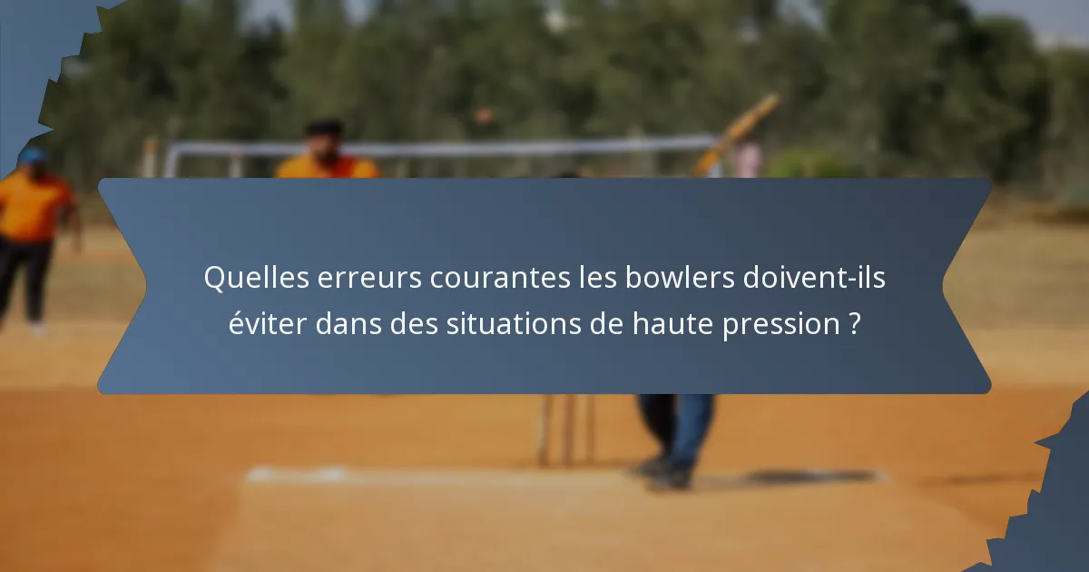 Quelles erreurs courantes les bowlers doivent-ils éviter dans des situations de haute pression ?
