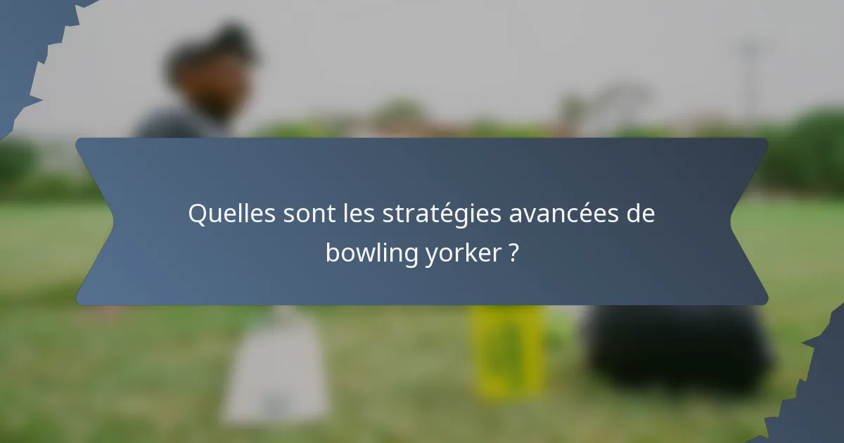 Quelles sont les stratégies avancées de bowling yorker ?
