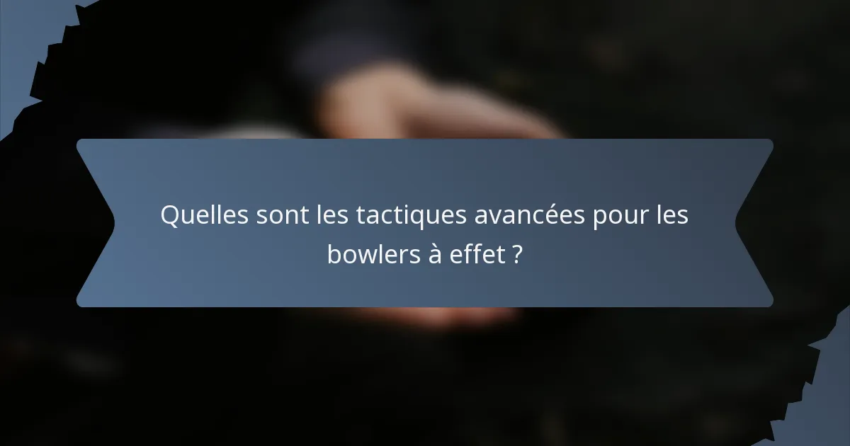 Quelles sont les tactiques avancées pour les bowlers à effet ?