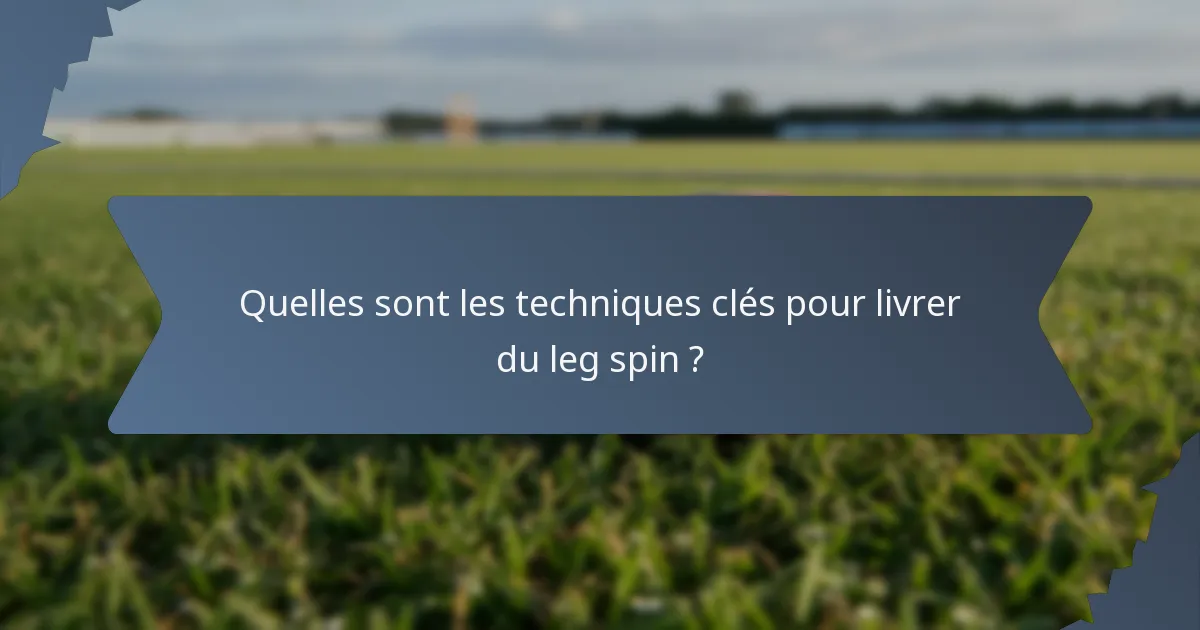 Quelles sont les techniques clés pour livrer du leg spin ?