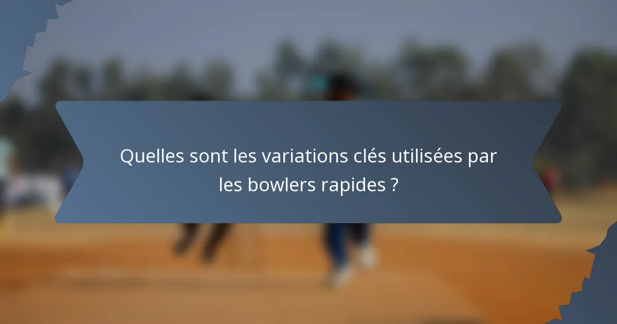 Quelles sont les variations clés utilisées par les bowlers rapides ?