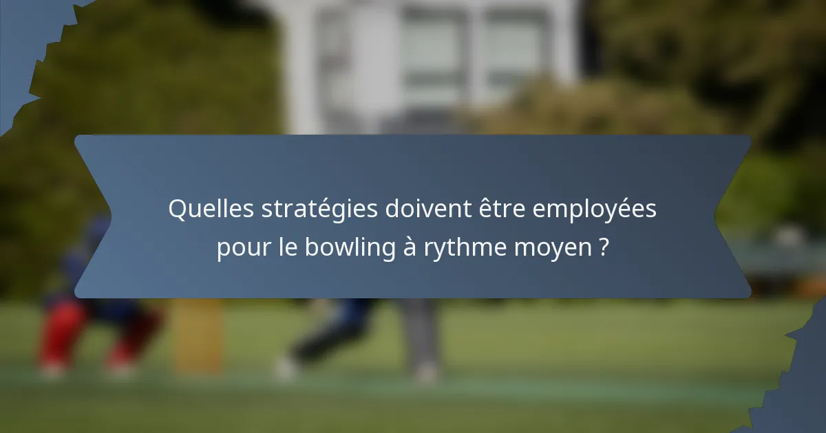 Quelles stratégies doivent être employées pour le bowling à rythme moyen ?