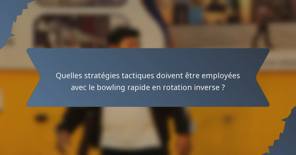 Quelles stratégies tactiques doivent être employées avec le bowling rapide en rotation inverse ?
