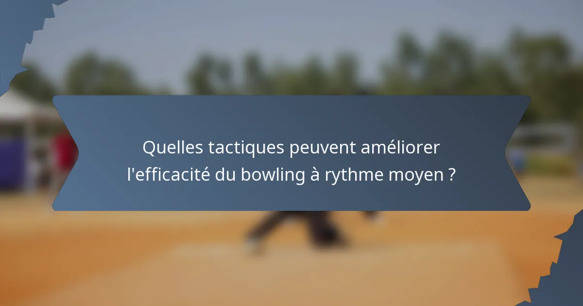 Quelles tactiques peuvent améliorer l'efficacité du bowling à rythme moyen ?