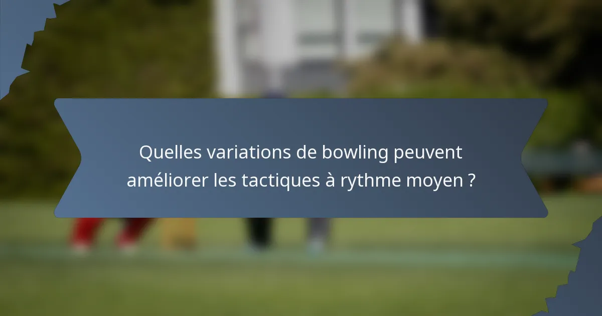 Quelles variations de bowling peuvent améliorer les tactiques à rythme moyen ?