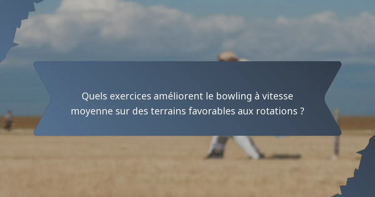 Quels exercices améliorent le bowling à vitesse moyenne sur des terrains favorables aux rotations ?