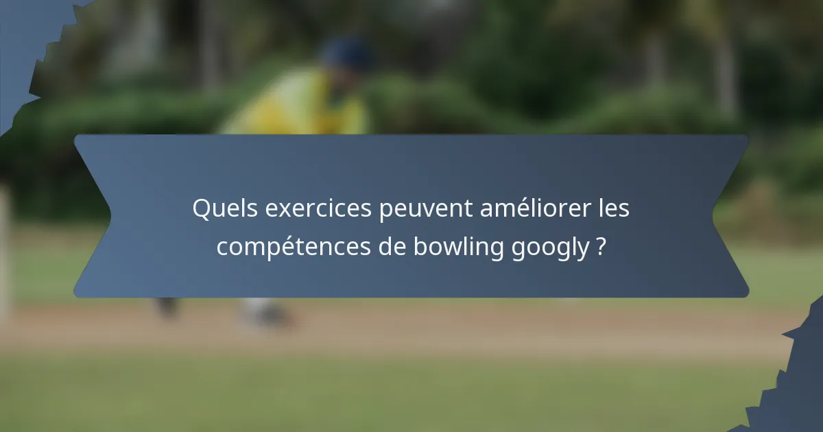 Quels exercices peuvent améliorer les compétences de bowling googly ?