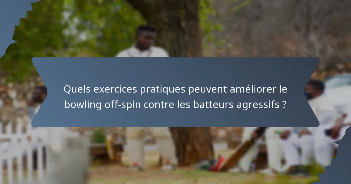 Quels exercices pratiques peuvent améliorer le bowling off-spin contre les batteurs agressifs ?