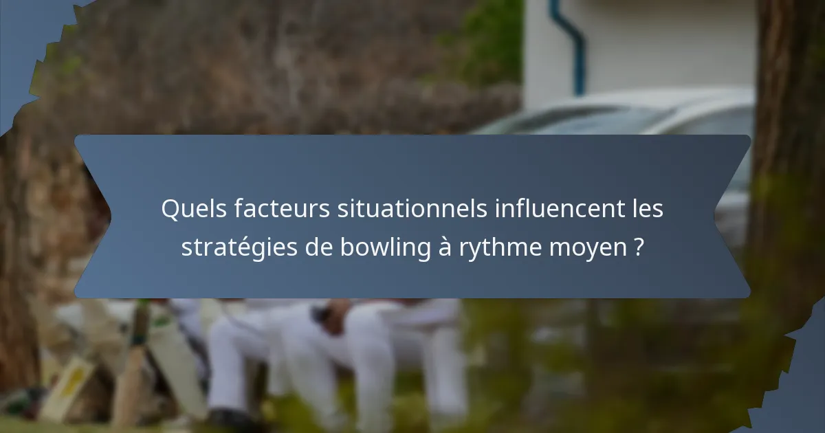 Quels facteurs situationnels influencent les stratégies de bowling à rythme moyen ?