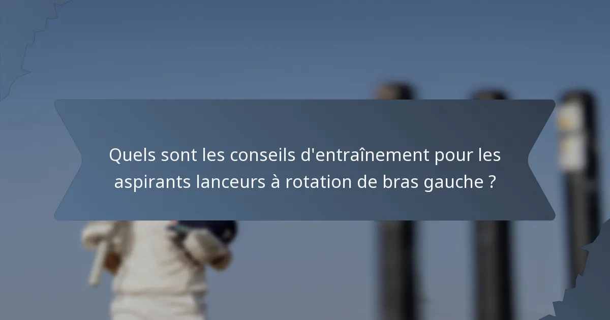 Quels sont les conseils d'entraînement pour les aspirants lanceurs à rotation de bras gauche ?