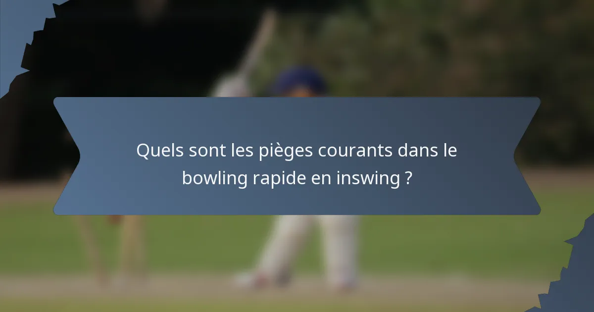 Quels sont les pièges courants dans le bowling rapide en inswing ?
