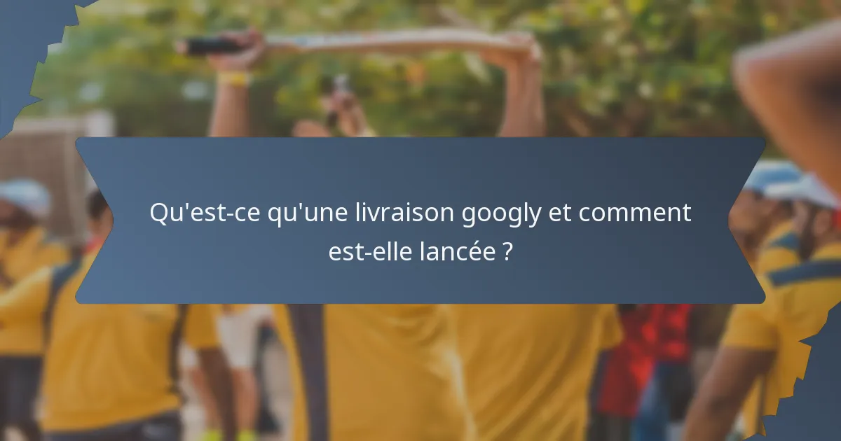 Qu'est-ce qu'une livraison googly et comment est-elle lancée ?